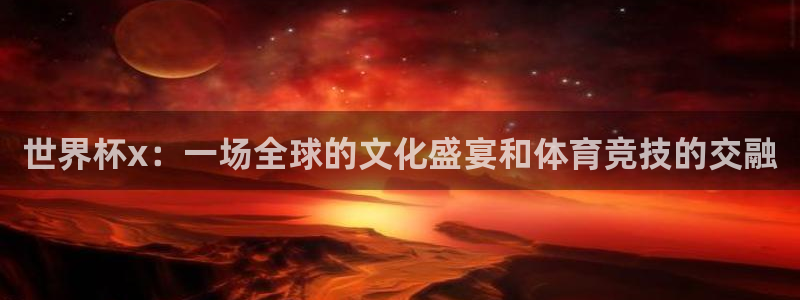 世界杯直播在线观看入口:世界杯x:一场全球的文化盛宴和体育竞技的交融